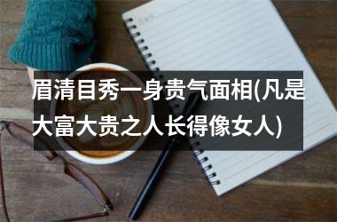 眉清目秀一身贵气面相(凡是大富大贵之人长得像女人)