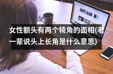 女性额头有两个犄角的面相(老一辈说头上长角是什么意思)