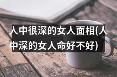 人中很深的女人面相(人中深的女人命好不好)