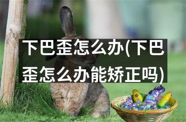 <h3>下巴歪怎么办(下巴歪怎么办能矫正吗)