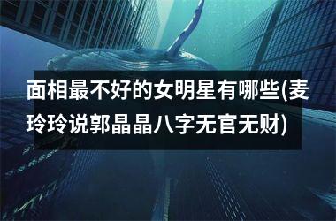 <h3>面相最不好的女明星有哪些(麦玲玲说郭晶晶八字无官无财)