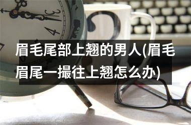 眉毛尾部上翘的男人(眉毛眉尾一撮往上翘怎么办)