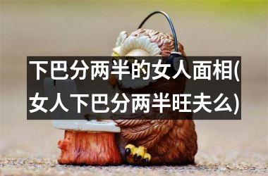 <h3>下巴分两半的女人面相(女人下巴分两半旺夫么)