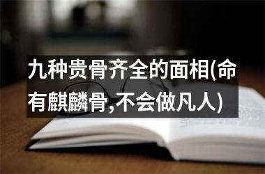 <h3>九种贵骨齐全的面相(命有麒麟骨,不会做凡人)