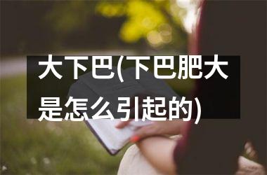 <h3>大下巴(下巴肥大是怎么引起的)