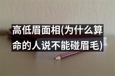 <h3>高低眉面相(为什么算命的人说不能碰眉毛)
