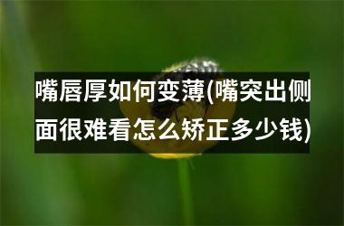 <h3>嘴唇厚如何变薄(嘴突出侧面很难看怎么矫正多少钱)