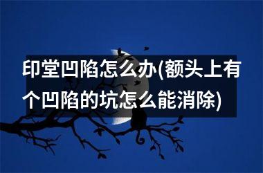 印堂凹陷怎么办(额头上有个凹陷的坑怎么能消除)