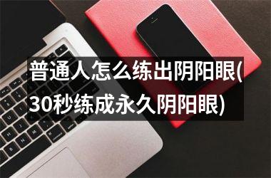 <h3>普通人怎么练出阴阳眼(30秒练成永久阴阳眼)