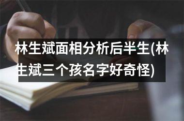 <h3>林生斌面相分析后半生(林生斌三个孩名字好奇怪)