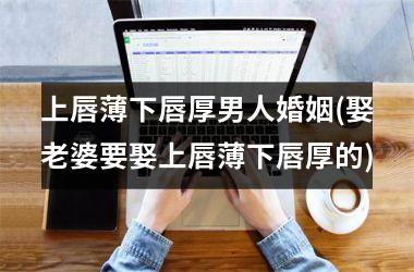 <h3>上唇薄下唇厚男人婚姻(娶老婆要娶上唇薄下唇厚的)