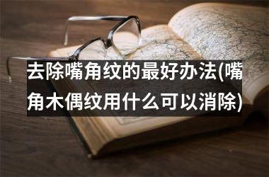 <h3>去除嘴角纹的最好办法(嘴角木偶纹用什么可以消除)