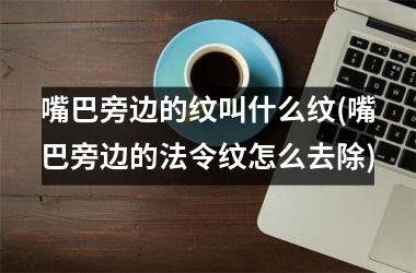 <h3>嘴巴旁边的纹叫什么纹(嘴巴旁边的法令纹怎么去除)