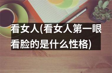 看女人(看女人第一眼看脸的是什么性格)