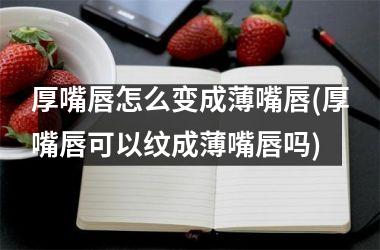<h3>厚嘴唇怎么变成薄嘴唇(厚嘴唇可以纹成薄嘴唇吗)