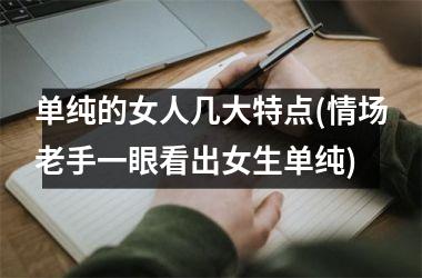 <h3>单纯的女人几大特点(情场老手一眼看出女生单纯)