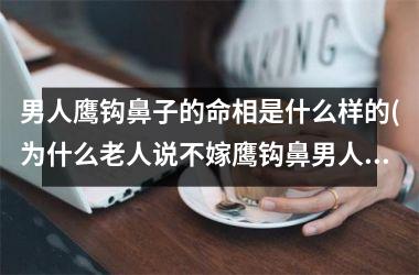 男人鹰钩鼻子的命相是什么样的(为什么老人说不嫁鹰钩鼻男人)