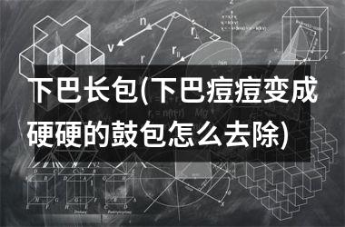 下巴长包(下巴痘痘变成硬硬的鼓包怎么去除)