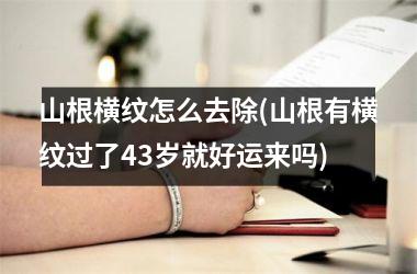 <h3>山根横纹怎么去除(山根有横纹过了43岁就好运来吗)