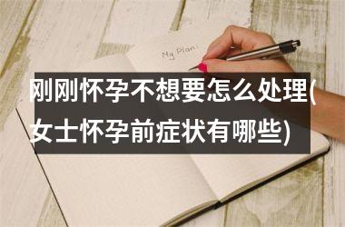 刚刚怀孕不想要怎么处理(女士怀孕前症状有哪些)