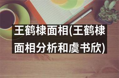 <h3>王鹤棣面相(王鹤棣面相分析和虞书欣)