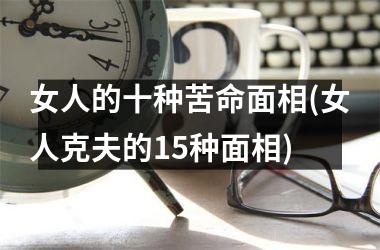 <h3>女人的十种苦命面相(女人克夫的15种面相)
