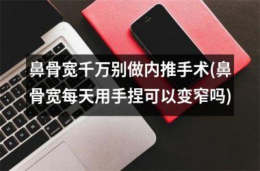 鼻骨宽千万别做内推手术(鼻骨宽每天用手捏可以变窄吗)