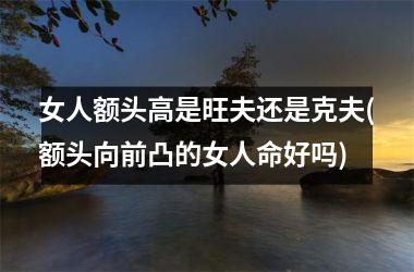 女人额头高是旺夫还是克夫(额头向前凸的女人命好吗)