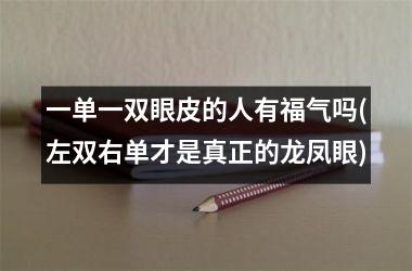 一单一双眼皮的人有福气吗(左双右单才是真正的龙凤眼)