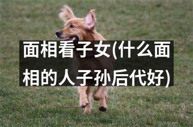 面相看子女(什么面相的人子孙后代好)