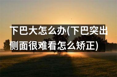 下巴大怎么办(下巴突出侧面很难看怎么矫正)