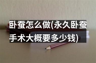 <h3>卧蚕怎么做(永久卧蚕手术大概要多少钱)