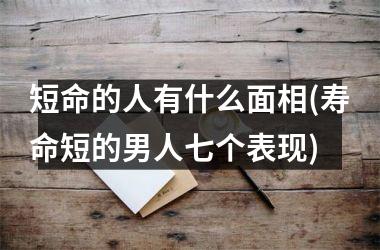 短命的人有什么面相(寿命短的男人七个表现)