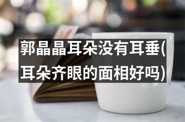 <h3>郭晶晶耳朵没有耳垂(耳朵齐眼的面相好吗)
