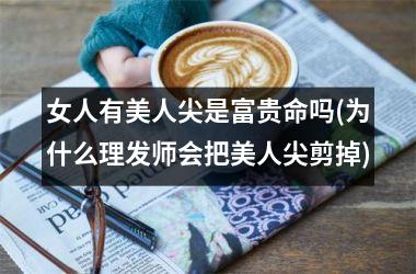 <h3>女人有美人尖是富贵命吗(为什么理发师会把美人尖剪掉)