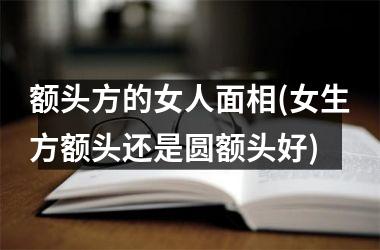 <h3>额头方的女人面相(女生方额头还是圆额头好)