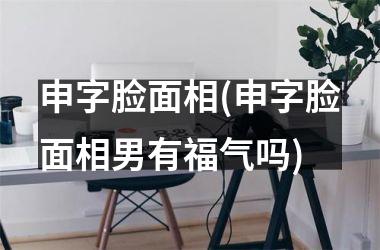 <h3>申字脸面相(申字脸面相男有福气吗)