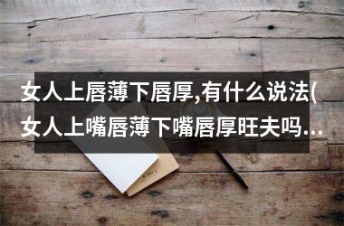 女人上唇薄下唇厚,有什么说法(女人上嘴唇薄下嘴唇厚旺夫吗)