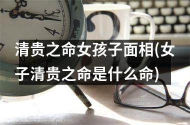 <h3>清贵之命女孩子面相(女子清贵之命是什么命)