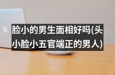 脸小的男生面相好吗(头小脸小五官端正的男人)
