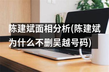 <h3>陈建斌面相分析(陈建斌为什么不删吴越号码)