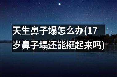 天生鼻子塌怎么办(17岁鼻子塌还能挺起来吗)