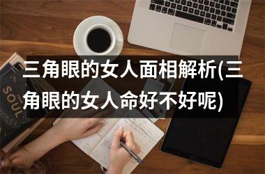 <h3>三角眼的女人面相解析(三角眼的女人命好不好呢)