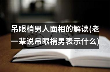 <h3>吊眼梢男人面相的解读(老一辈说吊眼梢男表示什么)