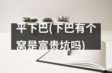 <h3>平下巴(下巴有个窝是富贵坑吗)