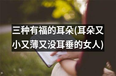 <h3>三种有福的耳朵(耳朵又小又薄又没耳垂的女人)