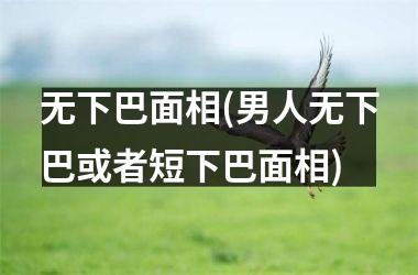 <h3>无下巴面相(男人无下巴或者短下巴面相)