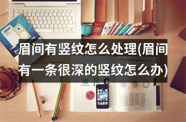 <h3>眉间有竖纹怎么处理(眉间有一条很深的竖纹怎么办)