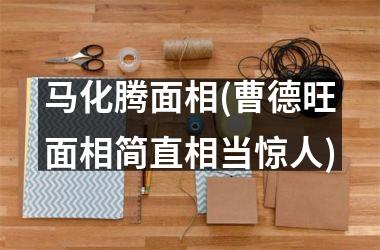 <h3>马化腾面相(曹德旺面相简直相当惊人)