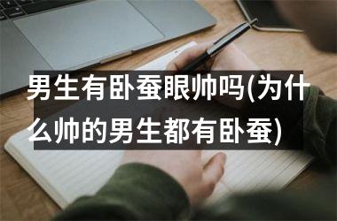 <h3>男生有卧蚕眼帅吗(为什么帅的男生都有卧蚕)